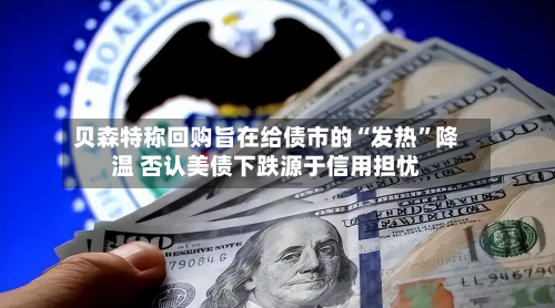 贝森特称回购旨在给债市的“发热”降温 否认美债下跌源于信用担忧-第1张图片
