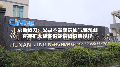 京能热力：公司不会单纯因气候预测直接扩大整体供冷供热供应规模-第2张图片