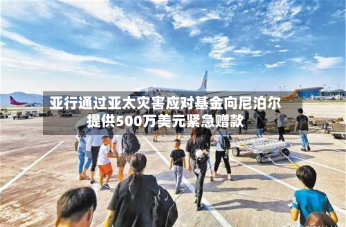 亚行通过亚太灾害应对基金向尼泊尔提供500万美元紧急赠款