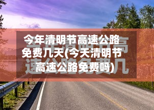 今年清明节高速公路免费几天(今天清明节高速公路免费吗)