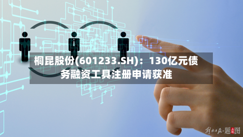 桐昆股份(601233.SH)：130亿元债务融资工具注册申请获准-第1张图片