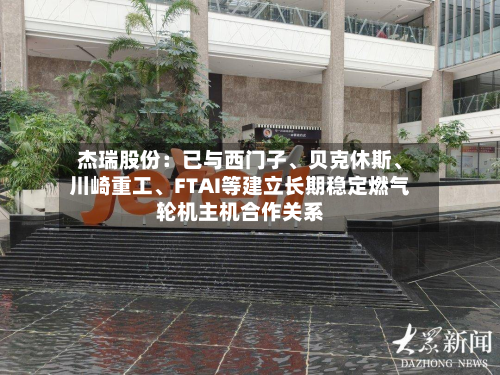 杰瑞股份：已与西门子、贝克休斯、川崎重工	、FTAI等建立长期稳定燃气轮机主机合作关系-第2张图片