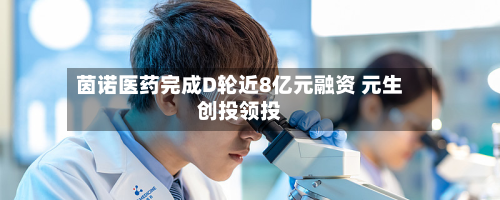 茵诺医药完成D轮近8亿元融资 元生创投领投