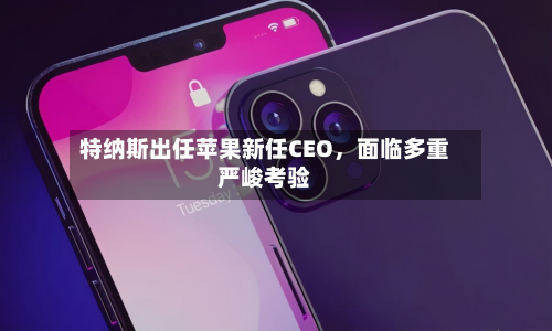 特纳斯出任苹果新任CEO	，面临多重严峻考验-第2张图片