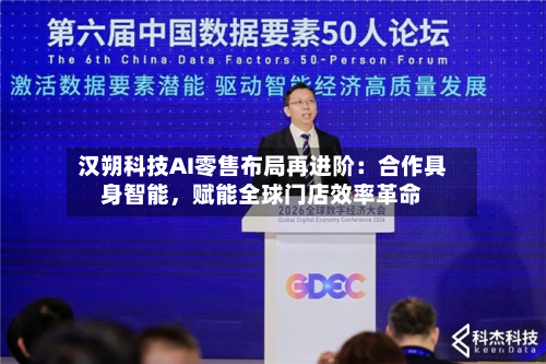 汉朔科技AI零售布局再进阶：合作具身智能	，赋能全球门店效率革命-第3张图片