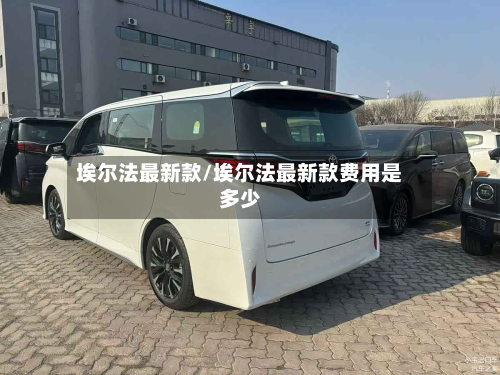 埃尔法最新款/埃尔法最新款费用是多少-第3张图片