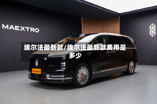 埃尔法最新款/埃尔法最新款费用是多少