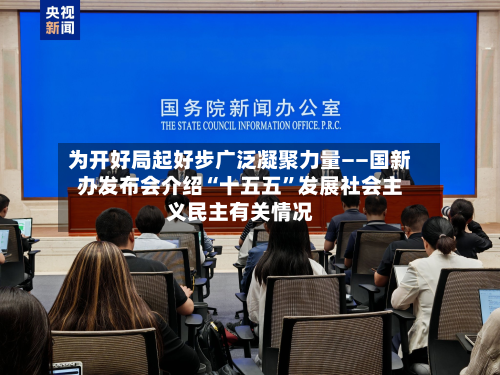 为开好局起好步广泛凝聚力量——国新办发布会介绍“十五五”发展社会主义民主有关情况-第2张图片