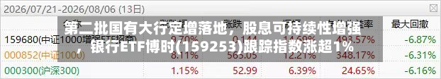 第二批国有大行定增落地，股息可持续性增强，银行ETF博时(159253)跟踪指数涨超1%