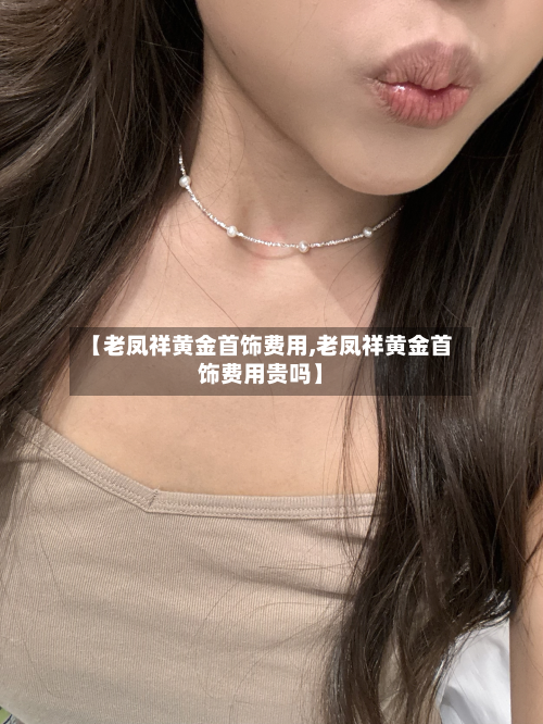 【老凤祥黄金首饰费用,老凤祥黄金首饰费用贵吗】-第3张图片