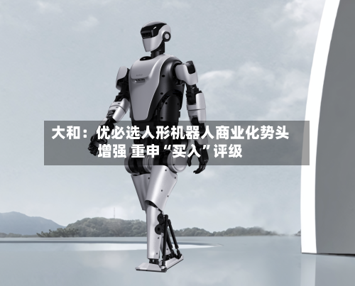 大和：优必选人形机器人商业化势头增强 重申“买入	”评级-第1张图片