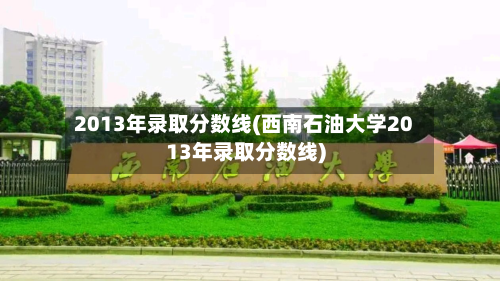 2013年录取分数线(西南石油大学2013年录取分数线)