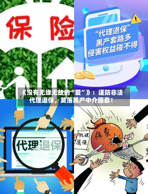 《没有无缘无故的“爱”》：谨防非法代理退保，莫落黑产中介圈套！-第3张图片