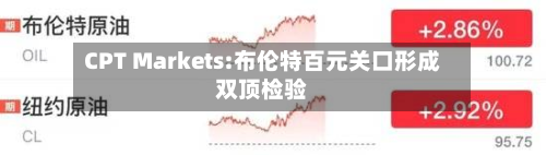 CPT Markets:布伦特百元关口形成双顶检验-第3张图片