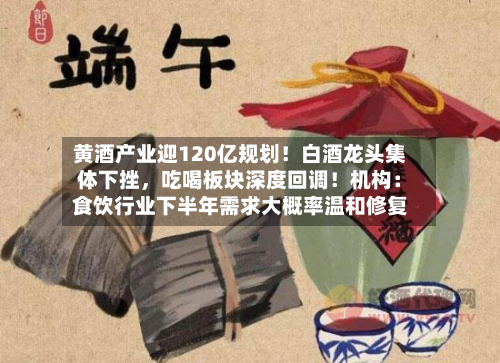 黄酒产业迎120亿规划！白酒龙头集体下挫，吃喝板块深度回调！机构：食饮行业下半年需求大概率温和修复-第2张图片