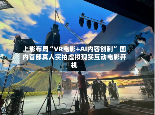 上影布局“VR电影+AI内容创制” 国内首部真人实拍虚拟现实互动电影开机-第1张图片