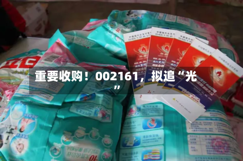 重要收购！002161，拟追“光	”-第1张图片