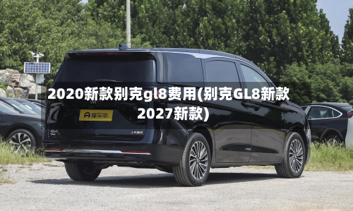2020新款别克gl8费用(别克GL8新款2027新款)-第3张图片