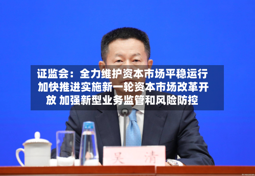 证监会：全力维护资本市场平稳运行 加快推进实施新一轮资本市场改革开放 加强新型业务监管和风险防控-第2张图片