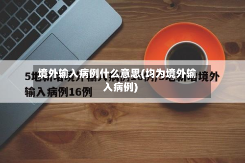 境外输入病例什么意思(均为境外输入病例)-第2张图片