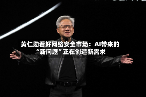 黄仁勋看好网络安全市场：AI带来的“新问题”正在创造新需求-第2张图片