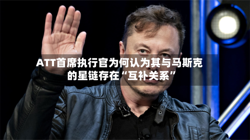 ATT首席执行官为何认为其与马斯克的星链存在“互补关系”-第1张图片