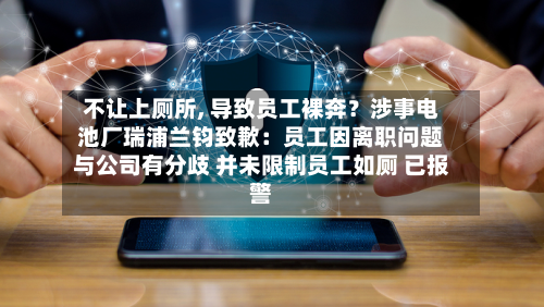 不让上厕所, 导致员工裸奔？涉事电池厂瑞浦兰钧致歉：员工因离职问题与公司有分歧 并未限制员工如厕 已报警