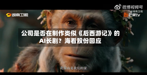 公司是否在制作类似《后西游记》的AI长剧？海看股份回应-第2张图片