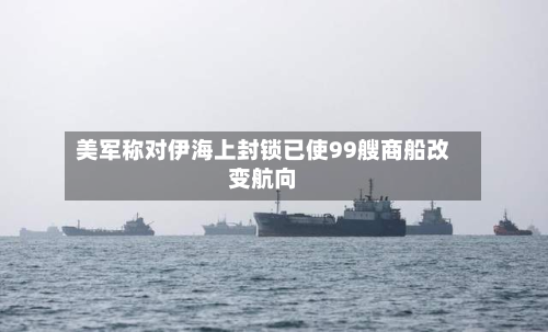 美军称对伊海上封锁已使99艘商船改变航向-第1张图片