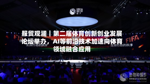服贸观澜｜第二届体育创新创业发展论坛举办	，AI等前沿技术加速向体育领域融合应用-第2张图片