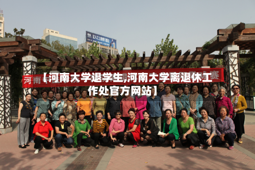 【河南大学退学生,河南大学离退休工作处官方网站】-第2张图片