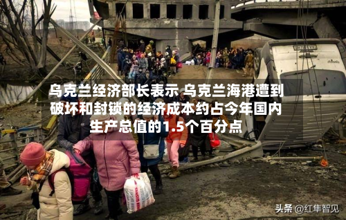 乌克兰经济部长表示 乌克兰海港遭到破坏和封锁的经济成本约占今年国内生产总值的1.5个百分点-第2张图片