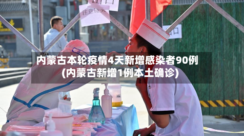 内蒙古本轮疫情4天新增感染者90例(内蒙古新增1例本土确诊)-第2张图片