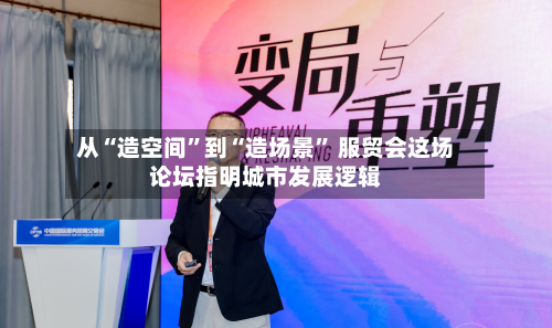 从“造空间”到“造场景	” 服贸会这场论坛指明城市发展逻辑-第2张图片