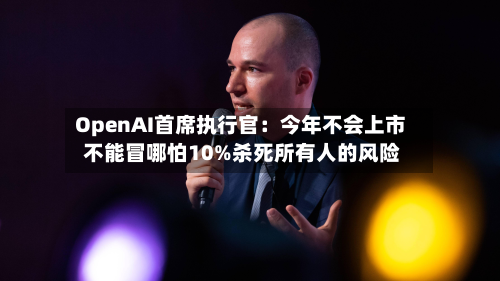 OpenAI首席执行官：今年不会上市 不能冒哪怕10%杀死所有人的风险-第2张图片