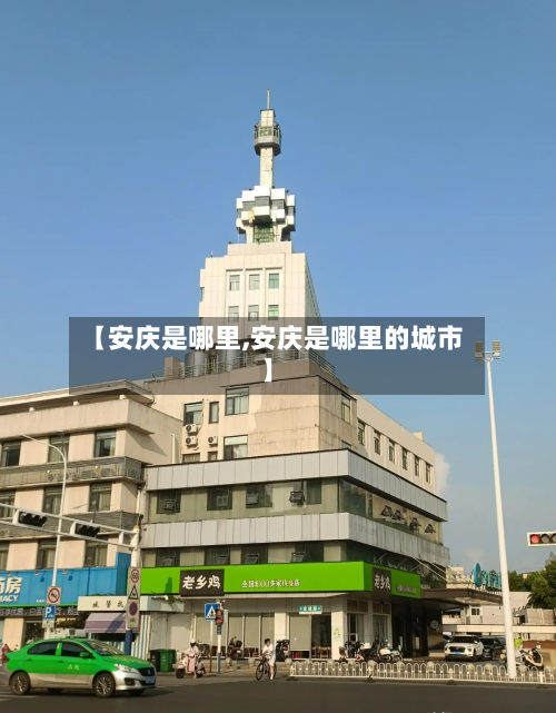 【安庆是哪里,安庆是哪里的城市】-第2张图片