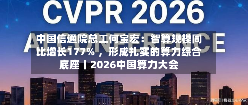 中国信通院总工何宝宏：智算规模同比增长177% ，形成扎实的算力综合底座丨2026中国算力大会-第2张图片