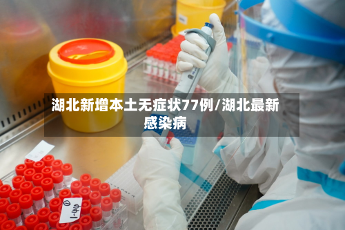 湖北新增本土无症状77例/湖北最新感染病