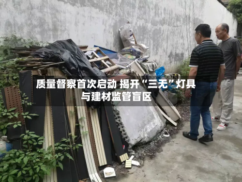 质量督察首次启动 揭开“三无	”灯具与建材监管盲区-第3张图片