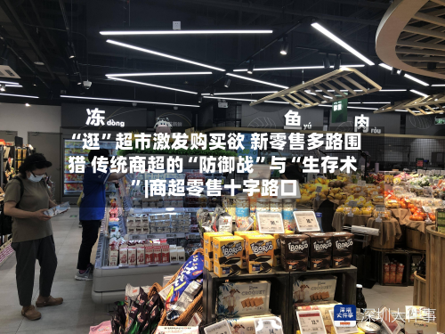 “逛”超市激发购买欲 新零售多路围猎 传统商超的“防御战”与“生存术”|商超零售十字路口-第2张图片