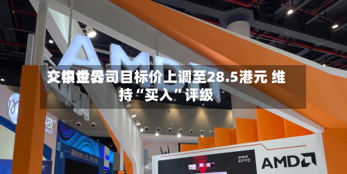 交银世界：中金公司目标价上调至28.5港元 维持“买入	”评级-第1张图片
