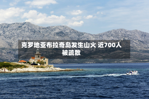 克罗地亚布拉奇岛发生山火 近700人被疏散-第3张图片
