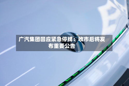 广汽集团回应紧急停牌：收市后将发布重要公告