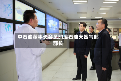 中石油董事长会见印度石油天然气部部长-第2张图片