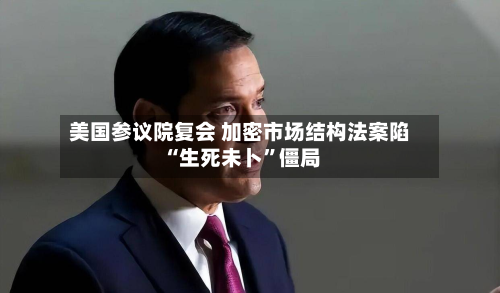 美国参议院复会 加密市场结构法案陷“生死未卜	”僵局-第3张图片