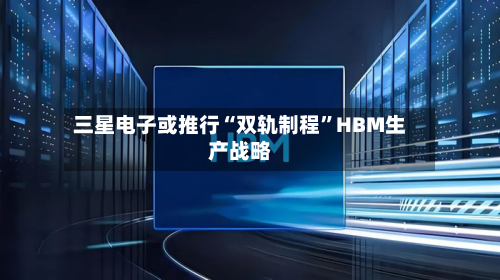 三星电子或推行“双轨制程	”HBM生产战略-第2张图片