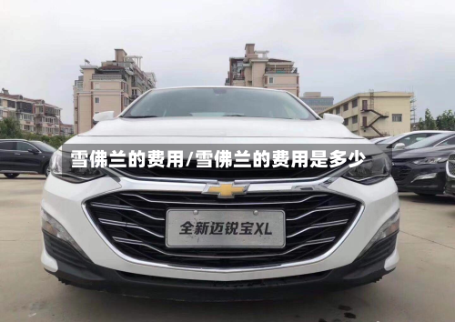 雪佛兰的费用/雪佛兰的费用是多少-第2张图片
