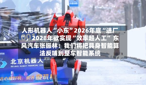 人形机器人“小东”2026年底“进厂”	，2028年欲实现“效率超人工	” 东风汽车张振林：我们将把具身智能算法反哺到整车智能系统-第3张图片