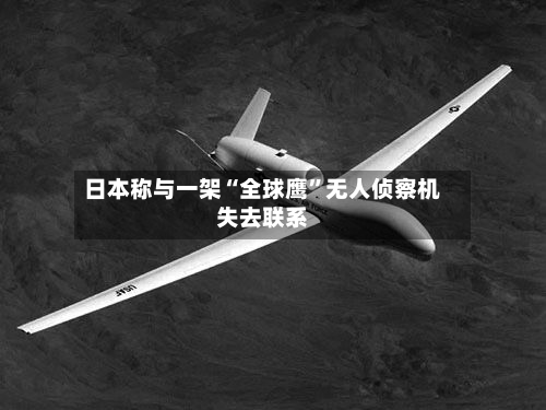 日本称与一架“全球鹰”无人侦察机失去联系