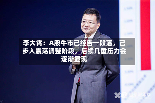 李大霄：A股牛市已经告一段落，已步入震荡调整阶段，后续几重压力会逐渐显现